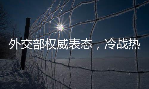 外交部權(quán)威表態(tài)，冷戰(zhàn)熱戰(zhàn)都打不得打不贏——論全球和平穩(wěn)定的重要性