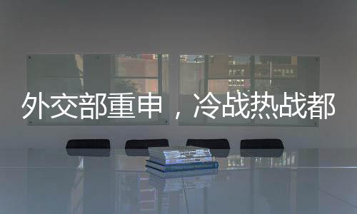 外交部重申，冷戰(zhàn)熱戰(zhàn)都打不得打不贏，國(guó)際社會(huì)應(yīng)致力于和平發(fā)展