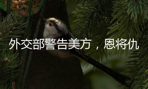 外交部警告美方，恩將仇報只會適得其反