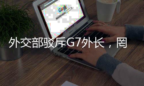 外交部駁斥G7外長，罔顧事實顛倒黑白