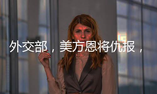 外交部，美方恩將仇報(bào)，中方奉陪到底