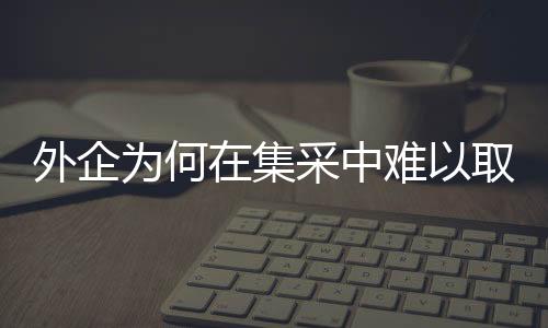 外企為何在集采中難以取勝？深度剖析與探討
