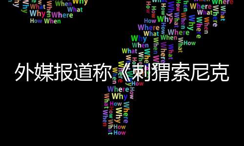 外媒報(bào)道稱(chēng)《刺猬索尼克3》電影已在網(wǎng)上遭到泄露