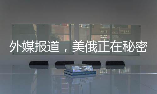 外媒報(bào)道，美俄正在秘密談判開發(fā)北極