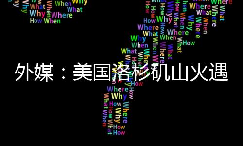 外媒：美國洛杉磯山火遇難人數升至24人