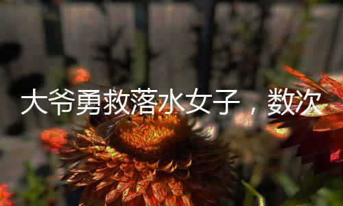 大爺勇救落水女子，數(shù)次被按進(jìn)水中仍不放棄