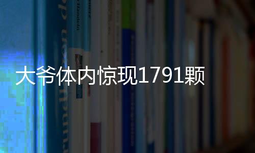 大爺體內(nèi)驚現(xiàn)1791顆結(jié)石，醫(yī)療奇跡揭示健康警示