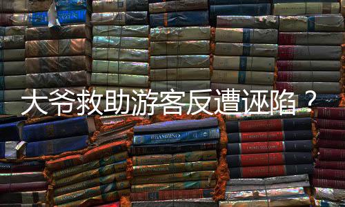 大爺救助游客反遭誣陷？重慶渝北區(qū)文旅部門回應