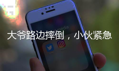 大爺路邊摔倒，小伙緊急救援，暖心瞬間見證社會正能量