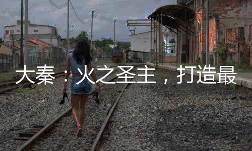 大秦：火之圣主，打造最強勢力！