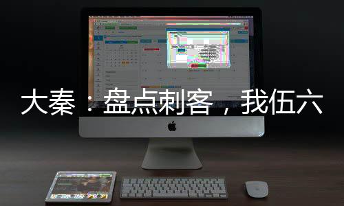 大秦：盤點(diǎn)刺客，我伍六七曝光了