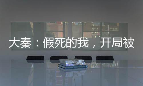 大秦：假死的我，開局被金榜曝光