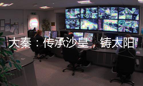大秦：傳承沙皇，鑄太陽王朝