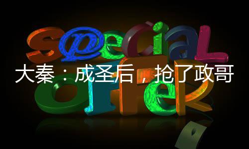 大秦：成圣后，搶了政哥入群名額