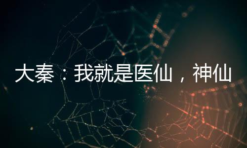 大秦：我就是醫(yī)仙，神仙的仙