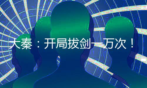 大秦：開局拔劍一萬(wàn)次！