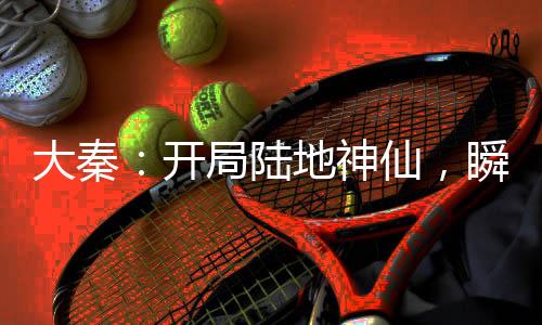 大秦：開局陸地神仙，瞬殺荊軻！