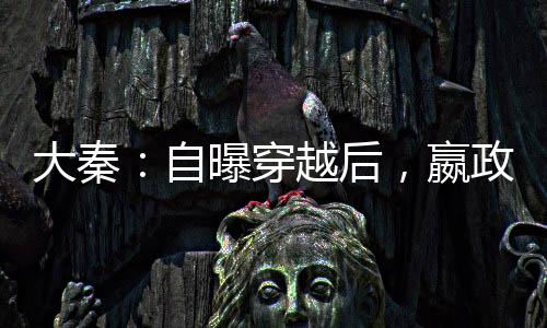 大秦：自曝穿越后，嬴政淚崩了