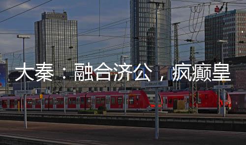 大秦：融合濟(jì)公，瘋癲皇子被曝光