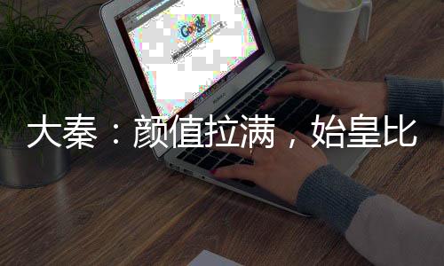 大秦：顏值拉滿，始皇比武招親