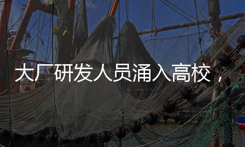 大廠研發(fā)人員涌入高校，推動產學研深度融合