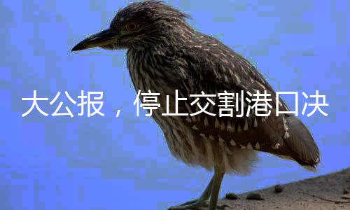 大公報(bào)，停止交割港口決策需審慎，切勿因小失大