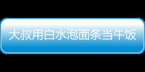 大叔用白水泡面條當(dāng)午飯，女子暖心贈菜——社區(qū)的溫暖瞬間