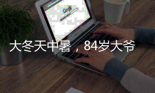 大冬天中暑，84歲大爺雙肺變白，一次意外的健康警示