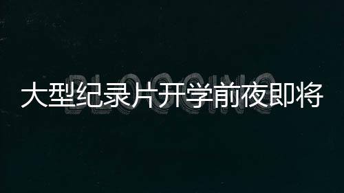 大型紀(jì)錄片開學(xué)前夜即將首播，走進(jìn)千萬(wàn)家庭的開學(xué)季，重溫期待與不舍之夜的故事