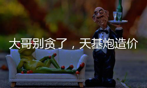 大哥別貪了，天基炮造價(jià)十萬？