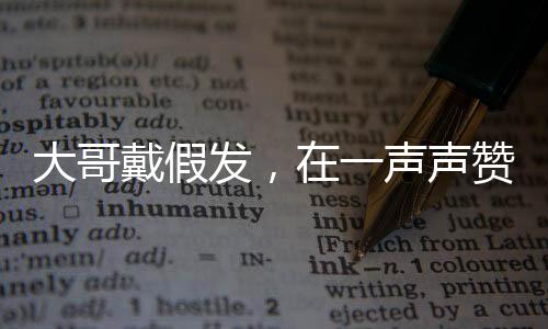 大哥戴假發(fā)，在一聲聲贊美中的自我探索與啟示