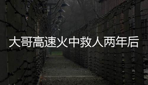 大哥高速火中救人兩年后被謝恩，英勇義舉背后的感人故事