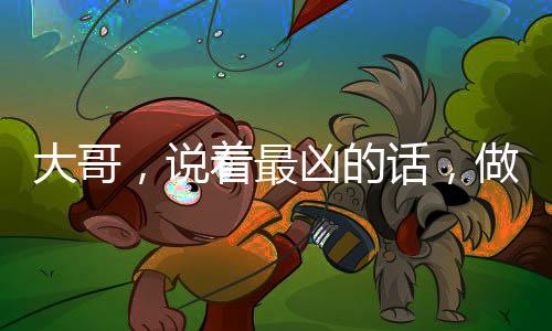 大哥，說著最兇的話，做了最暖的事