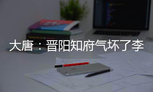 大唐：晉陽(yáng)知府氣壞了李二
