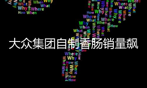 大眾集團(tuán)自制香腸銷量飆升，接近汽車業(yè)務(wù)規(guī)?！缃鐒?chuàng)新引領(lǐng)市場(chǎng)新潮流