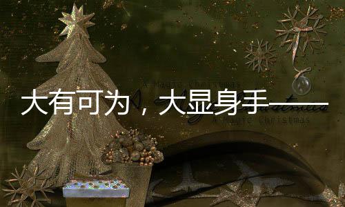 大有可為，大顯身手——時代舞臺上的無限可能