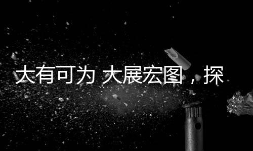 大有可為 大展宏圖，探索無限可能的未來