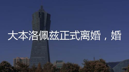 大本洛佩茲正式離婚，婚姻歷程的終結(jié)與未來(lái)的展望
