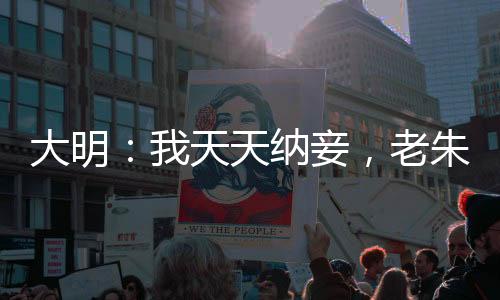 大明：我天天納妾，老朱人麻了！