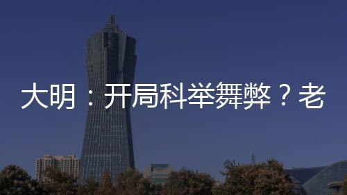 大明：開局科舉舞弊？老子不考了