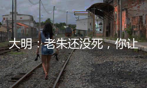 大明：老朱還沒(méi)死，你讓我造反？