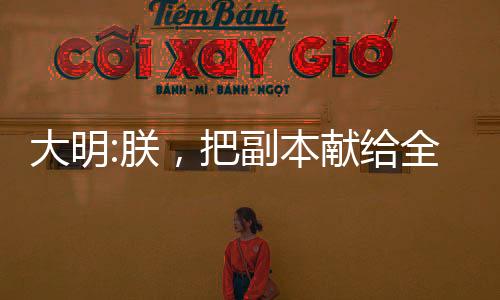 大明:朕，把副本獻(xiàn)給全民！