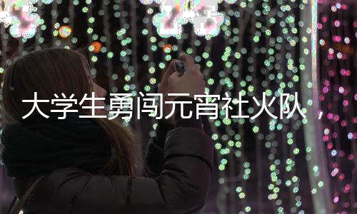 大學(xué)生勇闖元宵社火隊(duì)，青春活力點(diǎn)亮傳統(tǒng)佳節(jié)