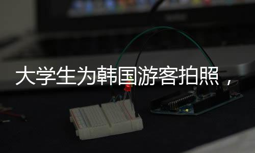 大學生為韓國游客拍照，姿勢優(yōu)雅、討價還價的藝術體驗