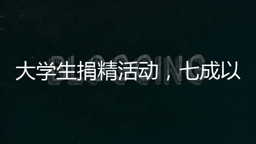 大學(xué)生捐精活動(dòng)，七成以上捐精樣本不達(dá)標(biāo)——關(guān)注捐精質(zhì)量與規(guī)范流程的重要性