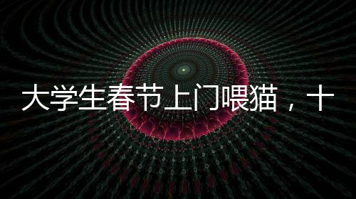 大學(xué)生春節(jié)上門喂貓，十天收入超萬(wàn)元，寵物經(jīng)濟(jì)催生新型職業(yè)