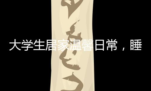 大學生居家溫馨日常，睡懶覺與特別的床頭飯桌文化