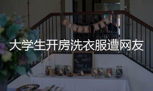 大學(xué)生開房洗衣服遭網(wǎng)友吐槽，公共空間與自我利益的平衡失當(dāng)