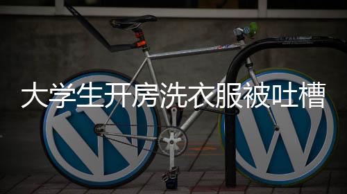 大學(xué)生開(kāi)房洗衣服被吐槽薅羊毛，社會(huì)現(xiàn)象的反思與大學(xué)生自我定位的挑戰(zhàn)