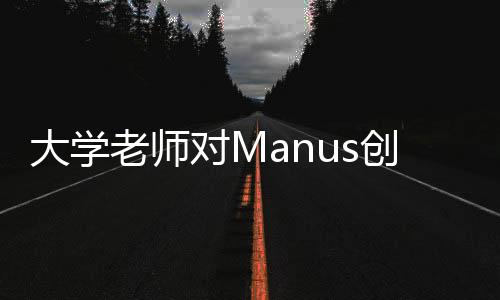 大學(xué)老師對Manus創(chuàng)始人深度評價，一位引領(lǐng)創(chuàng)新的先驅(qū)者